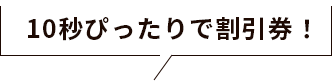 10秒ぴったりで割引券！