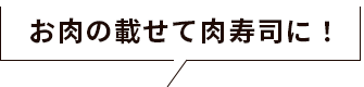 お肉の載せて肉寿司に！