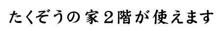 たくぞうの家2階が使えます